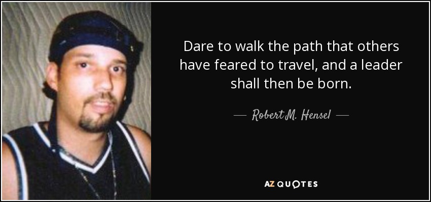 Dare to walk the path that others have feared to travel, and a leader shall then be born. - Robert M. Hensel