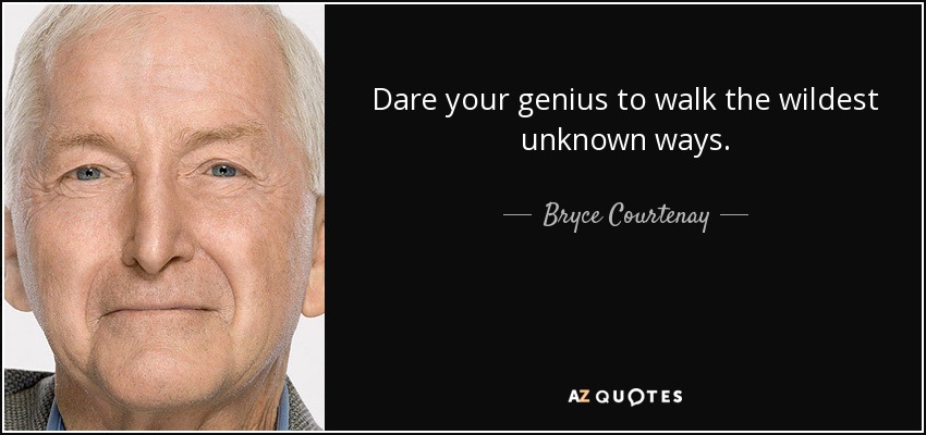 Dare your genius to walk the wildest unknown ways. - Bryce Courtenay