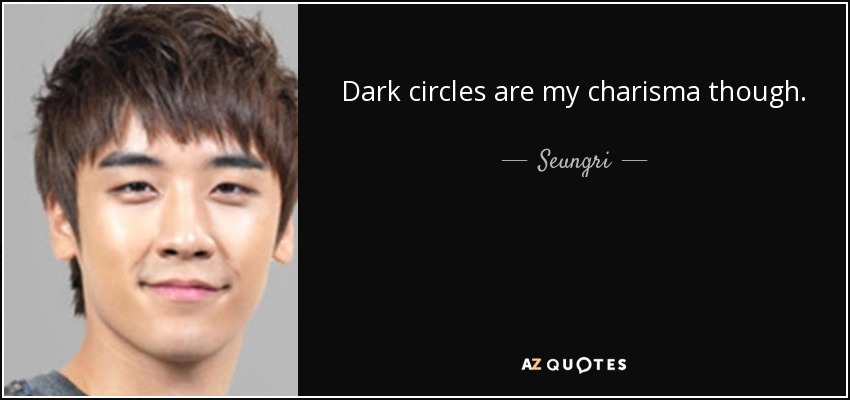 Dark circles are my charisma though. - Seungri