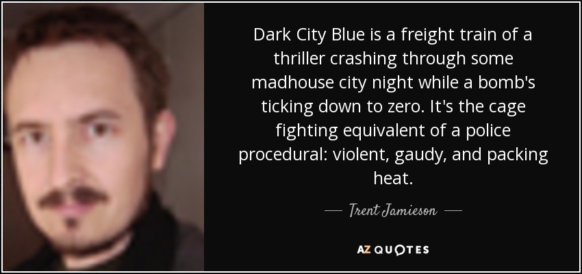 Dark City Blue is a freight train of a thriller crashing through some madhouse city night while a bomb's ticking down to zero. It's the cage fighting equivalent of a police procedural: violent, gaudy, and packing heat. - Trent Jamieson