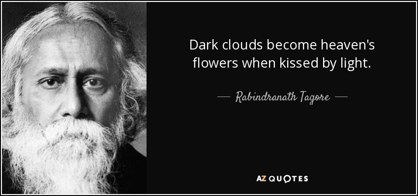Dark clouds become heaven's flowers when kissed by light. - Rabindranath Tagore