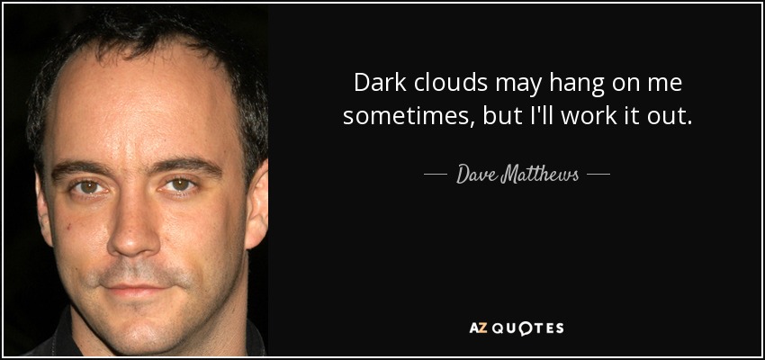 Dark clouds may hang on me sometimes, but I'll work it out. - Dave Matthews