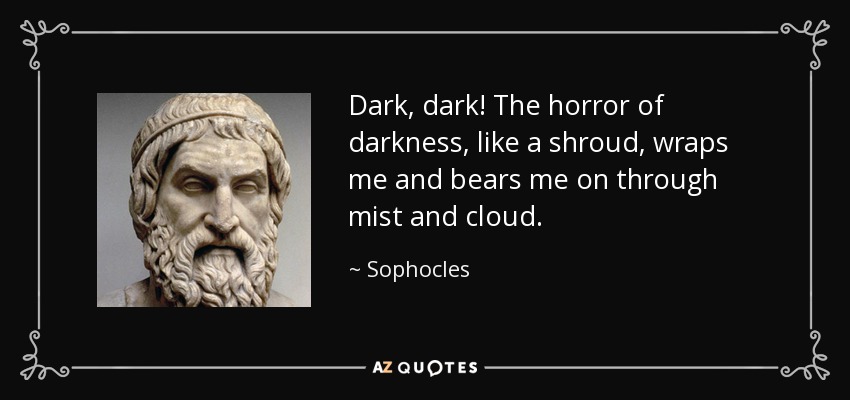Dark, dark! The horror of darkness, like a shroud, wraps me and bears me on through mist and cloud. - Sophocles