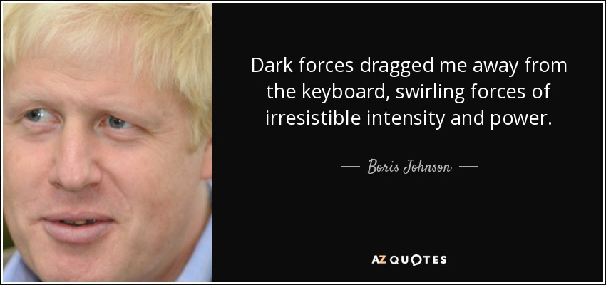 Dark forces dragged me away from the keyboard, swirling forces of irresistible intensity and power. - Boris Johnson