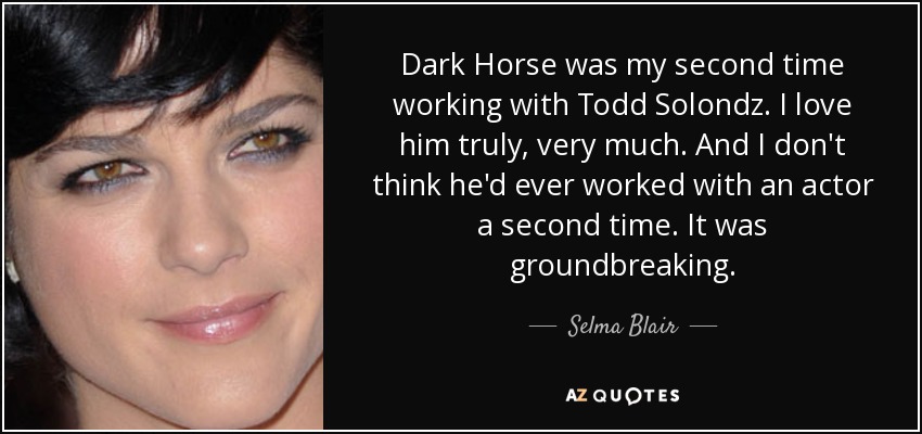 Dark Horse was my second time working with Todd Solondz. I love him truly, very much. And I don't think he'd ever worked with an actor a second time. It was groundbreaking. - Selma Blair