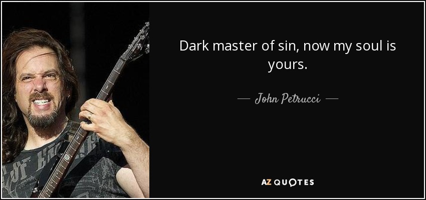 Dark master of sin, now my soul is yours. - John Petrucci