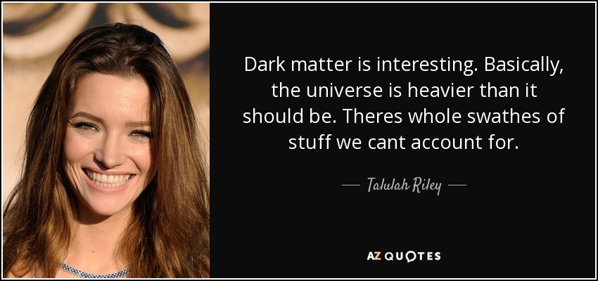 Dark matter is interesting. Basically, the universe is heavier than it should be. Theres whole swathes of stuff we cant account for. - Talulah Riley