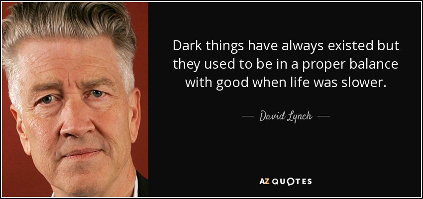 Dark things have always existed but they used to be in a proper balance with good when life was slower. - David Lynch
