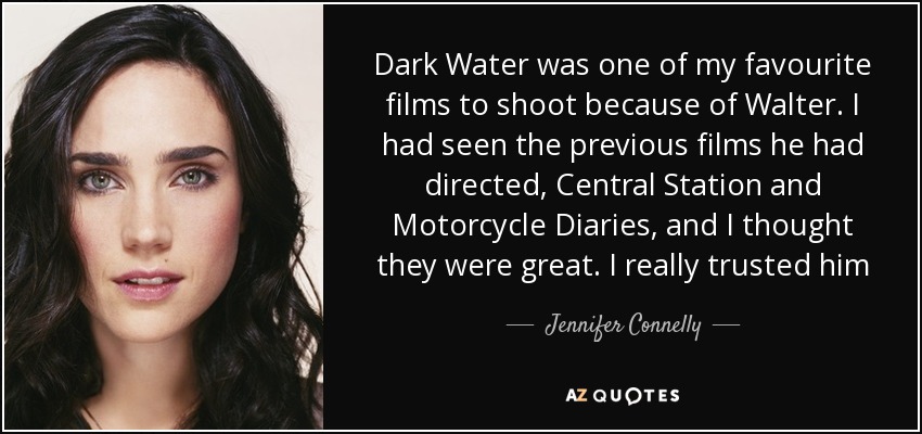 Dark Water was one of my favourite films to shoot because of Walter. I had seen the previous films he had directed, Central Station and Motorcycle Diaries, and I thought they were great. I really trusted him - Jennifer Connelly
