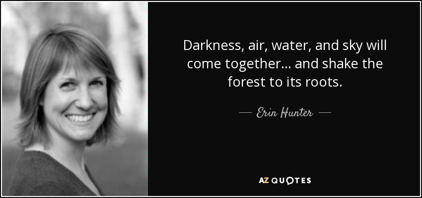 Darkness, air, water, and sky will come together... and shake the forest to its roots. - Erin Hunter