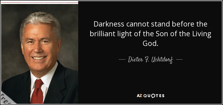 Darkness cannot stand before the brilliant light of the Son of the Living God. - Dieter F. Uchtdorf