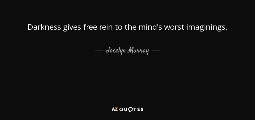 Darkness gives free rein to the mind's worst imaginings. - Jocelyn Murray