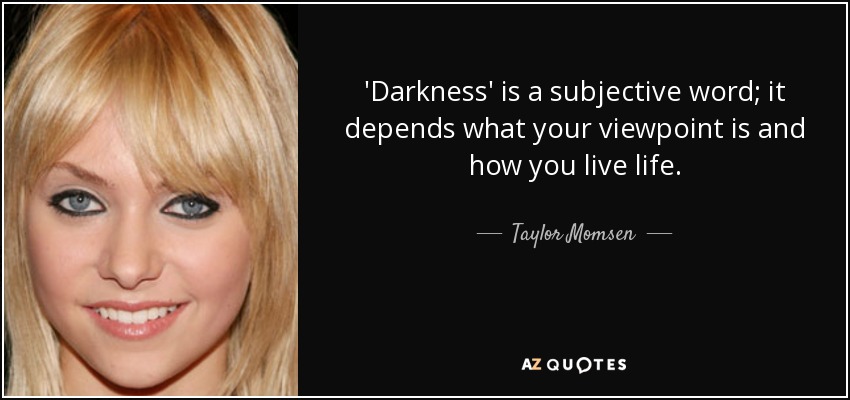 'Darkness' is a subjective word; it depends what your viewpoint is and how you live life. - Taylor Momsen