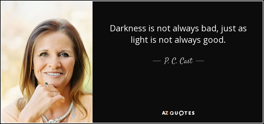 Darkness is not always bad, just as light is not always good. - P. C. Cast