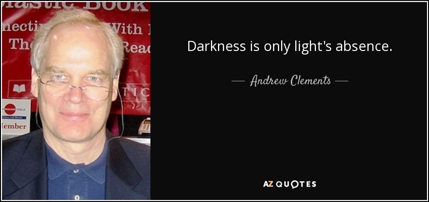 Darkness is only light's absence. - Andrew Clements