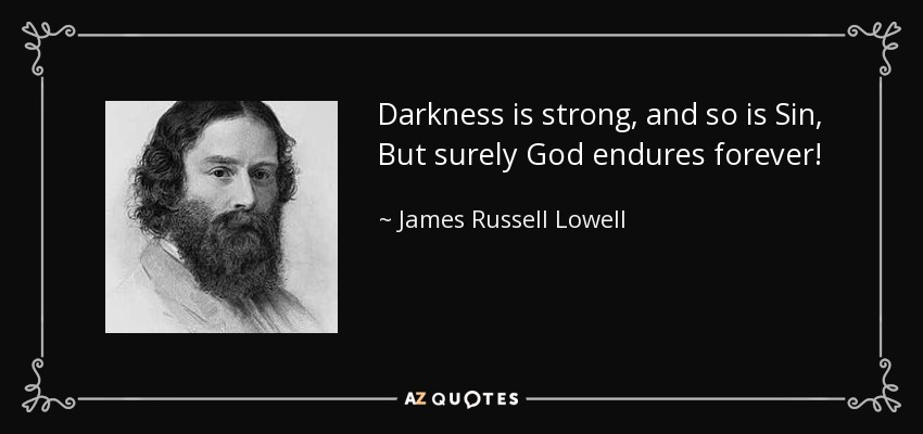 Darkness is strong, and so is Sin, But surely God endures forever! - James Russell Lowell
