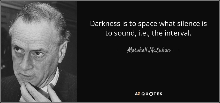 Darkness is to space what silence is to sound, i.e., the interval. - Marshall McLuhan