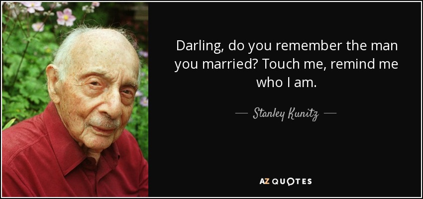 Darling, do you remember the man you married? Touch me, remind me who I am. - Stanley Kunitz