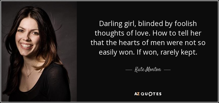 Darling girl, blinded by foolish thoughts of love. How to tell her that the hearts of men were not so easily won. If won, rarely kept. - Kate Morton