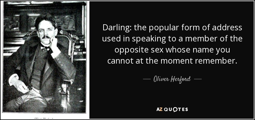 Darling: the popular form of address used in speaking to a member of the opposite sex whose name you cannot at the moment remember. - Oliver Herford