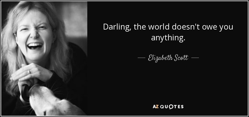 Darling, the world doesn't owe you anything. - Elizabeth Scott