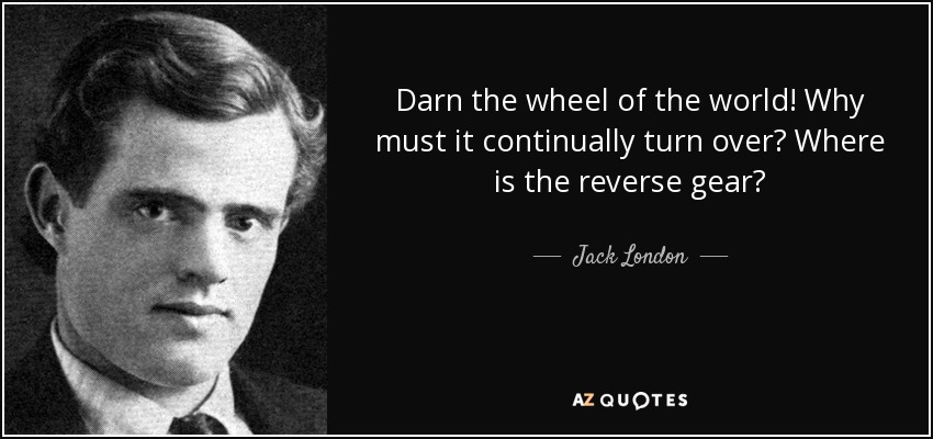 Darn the wheel of the world! Why must it continually turn over? Where is the reverse gear? - Jack London