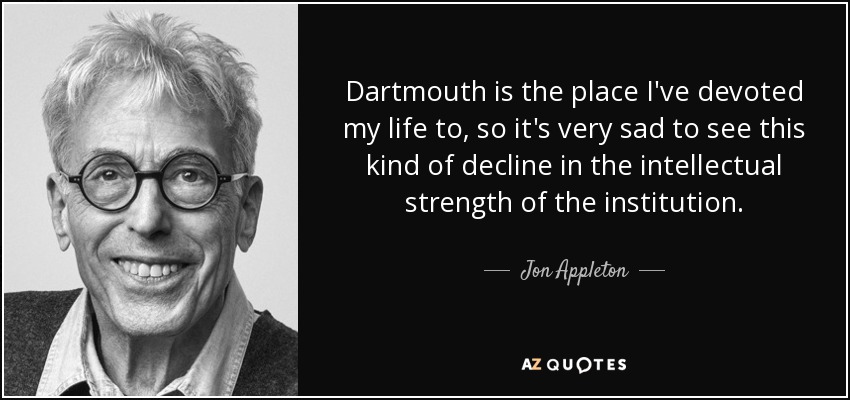Dartmouth is the place I've devoted my life to, so it's very sad to see this kind of decline in the intellectual strength of the institution. - Jon Appleton