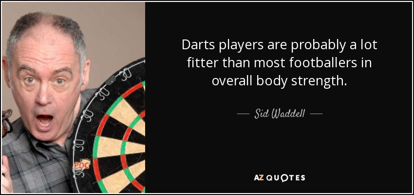 Darts players are probably a lot fitter than most footballers in overall body strength. - Sid Waddell