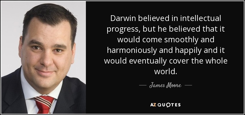 Darwin believed in intellectual progress, but he believed that it would come smoothly and harmoniously and happily and it would eventually cover the whole world. - James Moore