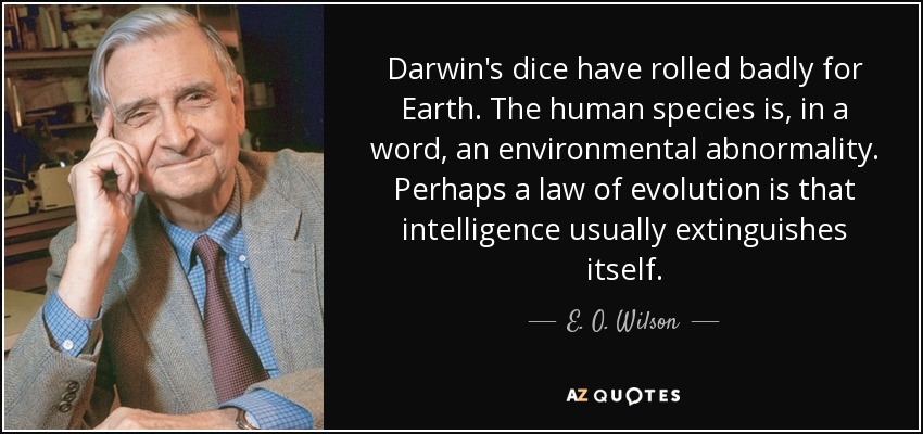 Darwin's dice have rolled badly for Earth. The human species is, in a word, an environmental abnormality. Perhaps a law of evolution is that intelligence usually extinguishes itself. - E. O. Wilson