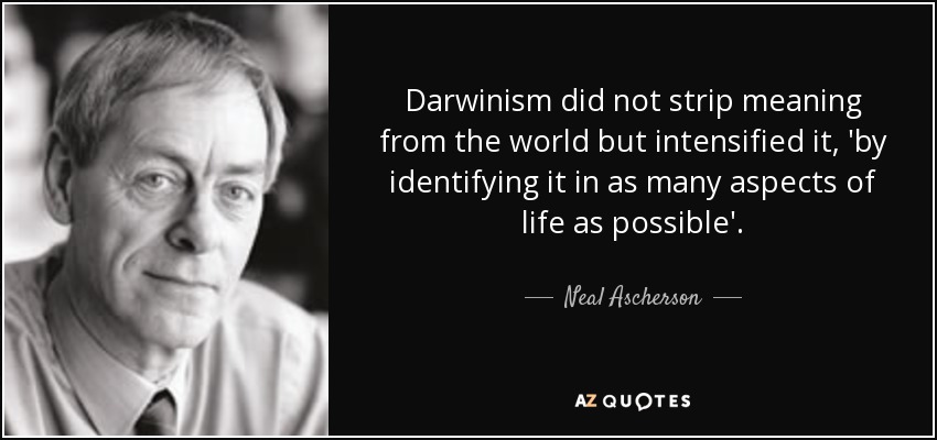 Darwinism did not strip meaning from the world but intensified it, 'by identifying it in as many aspects of life as possible'. - Neal Ascherson