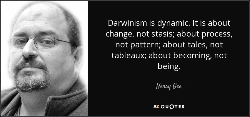 Darwinism is dynamic. It is about change, not stasis; about process, not pattern; about tales, not tableaux; about becoming, not being. - Henry Gee