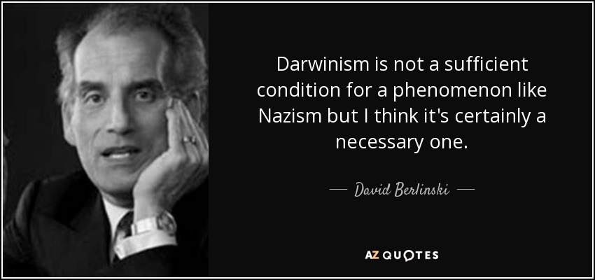 Darwinism is not a sufficient condition for a phenomenon like Nazism but I think it's certainly a necessary one. - David Berlinski