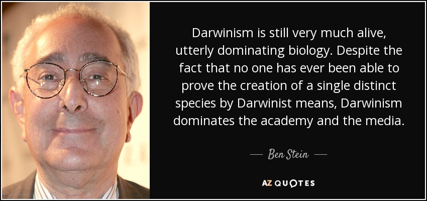 Darwinism is still very much alive, utterly dominating biology. Despite the fact that no one has ever been able to prove the creation of a single distinct species by Darwinist means, Darwinism dominates the academy and the media. - Ben Stein