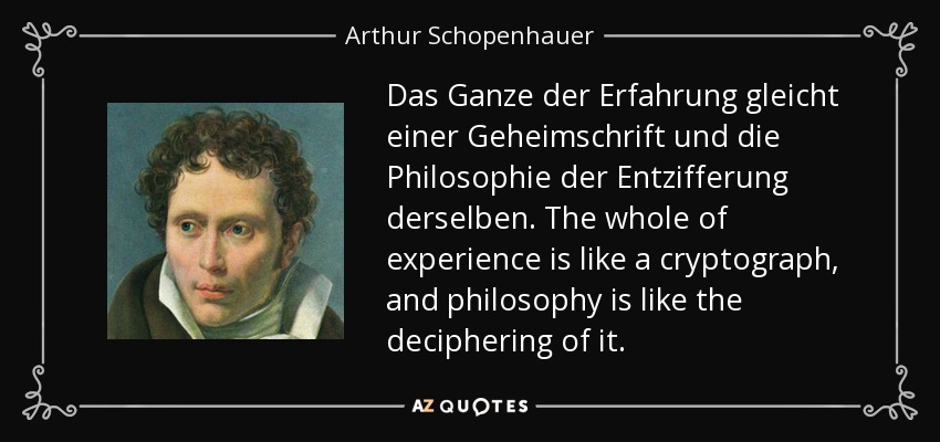 Das Ganze der Erfahrung gleicht einer Geheimschrift und die Philosophie der Entzifferung derselben. The whole of experience is like a cryptograph, and philosophy is like the deciphering of it. - Arthur Schopenhauer