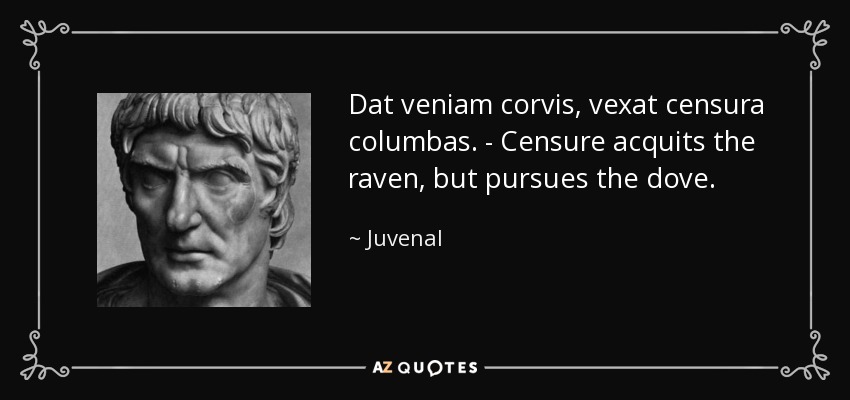 Dat veniam corvis, vexat censura columbas. - Censure acquits the raven, but pursues the dove. - Juvenal