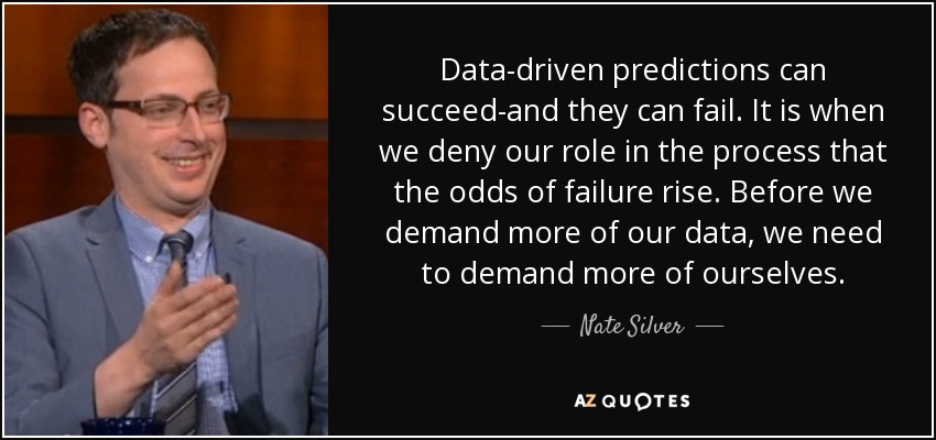 Data-driven predictions can succeed-and they can fail. It is when we deny our role in the process that the odds of failure rise. Before we demand more of our data, we need to demand more of ourselves. - Nate Silver