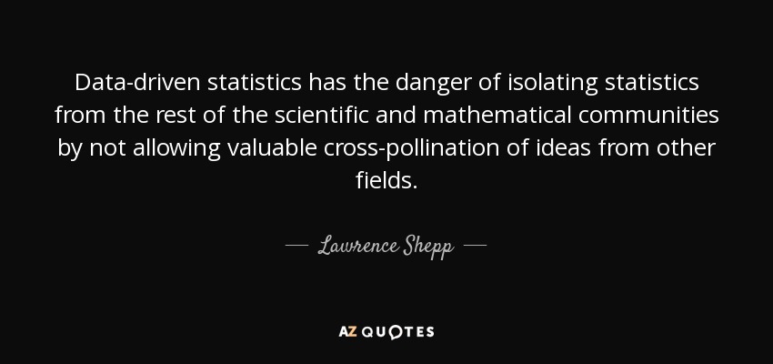Data-driven statistics has the danger of isolating statistics from the rest of the scientific and mathematical communities by not allowing valuable cross-pollination of ideas from other fields. - Lawrence Shepp