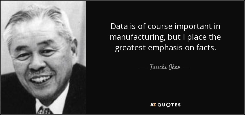 Data is of course important in manufacturing, but I place the greatest emphasis on facts. - Taiichi Ohno