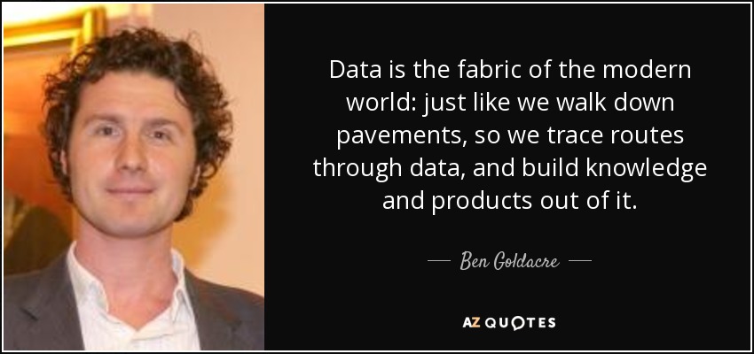 Data is the fabric of the modern world: just like we walk down pavements, so we trace routes through data, and build knowledge and products out of it. - Ben Goldacre