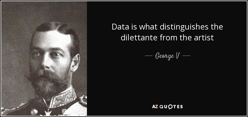Data is what distinguishes the dilettante from the artist - George V