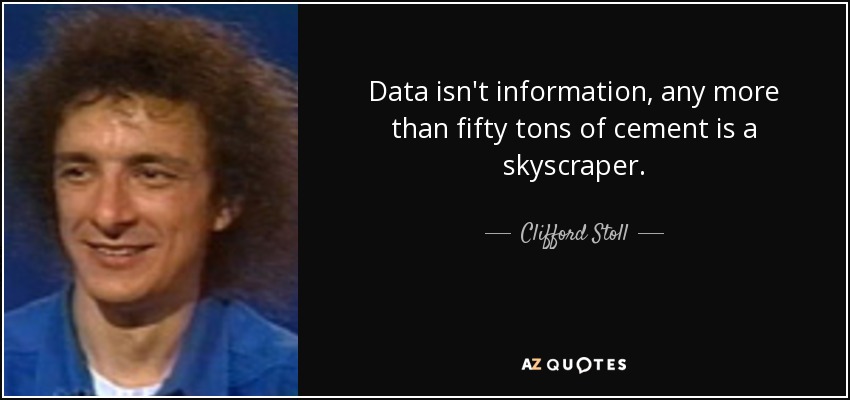 Data isn't information, any more than fifty tons of cement is a skyscraper. - Clifford Stoll