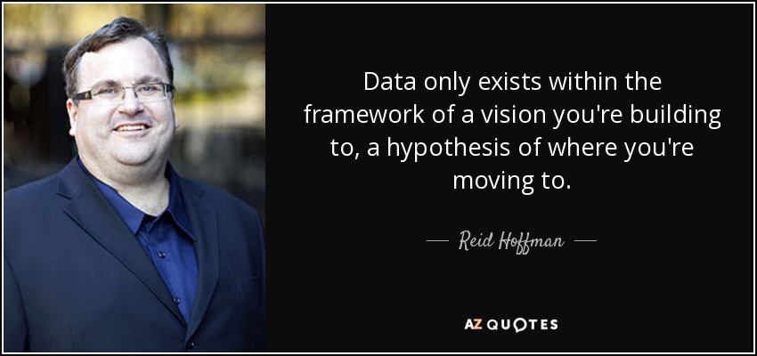 Data only exists within the framework of a vision you're building to, a hypothesis of where you're moving to. - Reid Hoffman