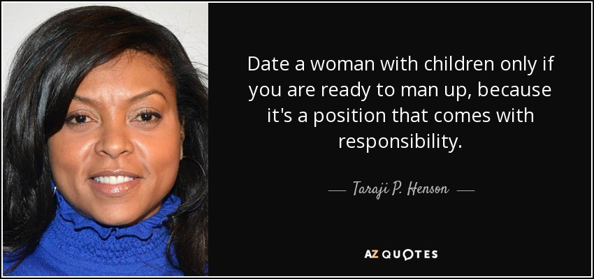 Date a woman with children only if you are ready to man up, because it's a position that comes with responsibility. - Taraji P. Henson