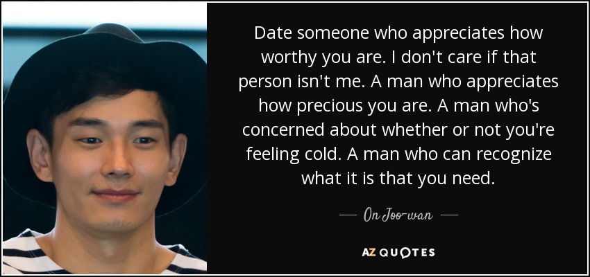 Date someone who appreciates how worthy you are. I don't care if that person isn't me. A man who appreciates how precious you are. A man who's concerned about whether or not you're feeling cold. A man who can recognize what it is that you need. - On Joo-wan