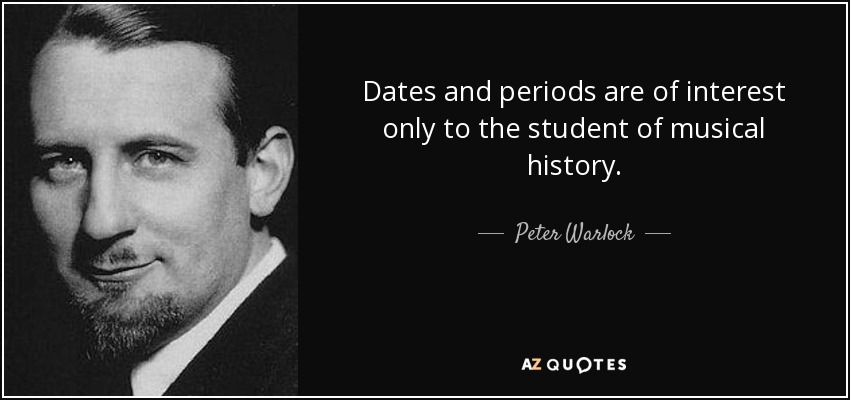 Dates and periods are of interest only to the student of musical history. - Peter Warlock