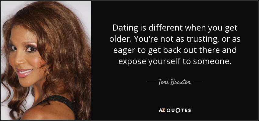 Dating is different when you get older. You're not as trusting, or as eager to get back out there and expose yourself to someone. - Toni Braxton