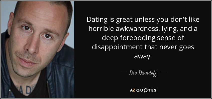 Dating is great unless you don't like horrible awkwardness, lying, and a deep foreboding sense of disappointment that never goes away. - Dov Davidoff