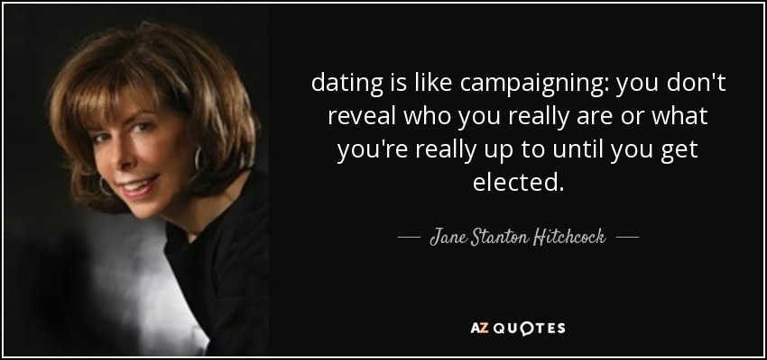 dating is like campaigning: you don't reveal who you really are or what you're really up to until you get elected. - Jane Stanton Hitchcock