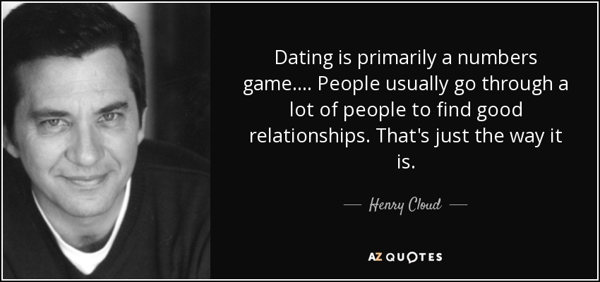 Dating is primarily a numbers game.... People usually go through a lot of people to find good relationships. That's just the way it is. - Henry Cloud